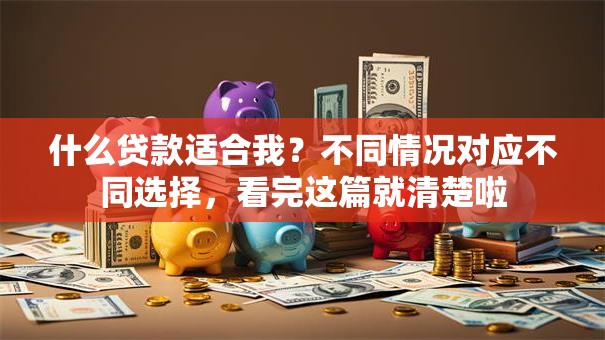 什么贷款适合我？不同情况对应不同选择，看完这篇就清楚啦