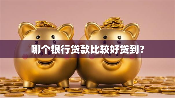 哪个银行贷款比较好贷到？