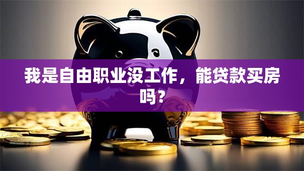 我是自由职业没工作，能贷款买房吗？
