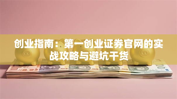 创业指南：第一创业证券官网的实战攻略与避坑干货