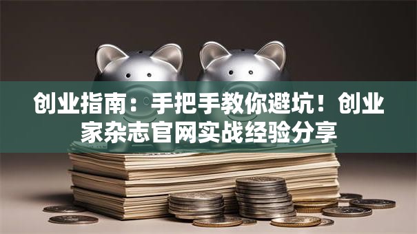 创业指南：手把手教你避坑！创业家杂志官网实战经验分享