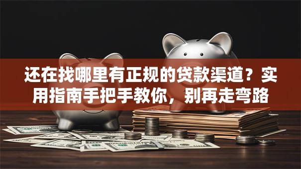 还在找哪里有正规的贷款渠道？实用指南手把手教你，别再走弯路！
