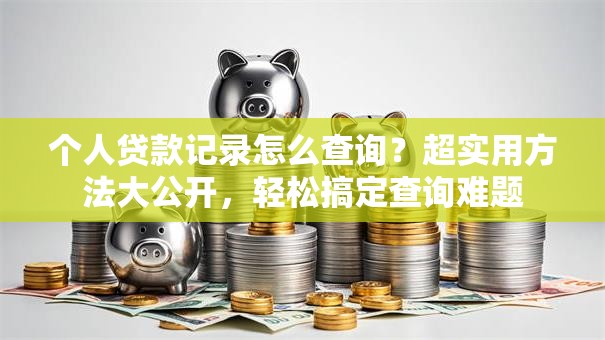 个人贷款记录怎么查询？超实用方法大公开，轻松搞定查询难题