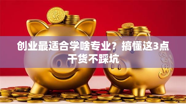创业最适合学啥专业？搞懂这3点干货不踩坑