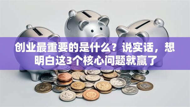 创业最重要的是什么？说实话，想明白这3个核心问题就赢了