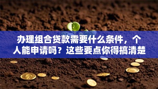 办理组合贷款需要什么条件，个人能申请吗？这些要点你得搞清楚！