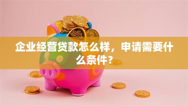 企业经营贷款怎么样，申请需要什么条件？