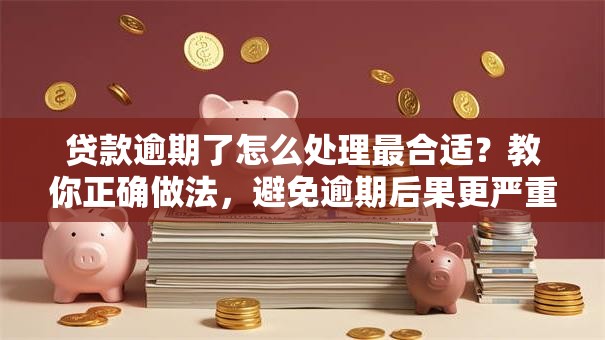 贷款逾期了怎么处理最合适？教你正确做法，避免逾期后果更严重！