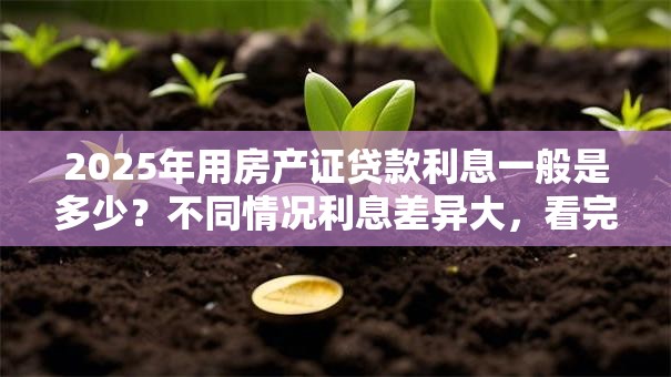 2025年用房产证贷款利息一般是多少？不同情况利息差异大，看完心里有数