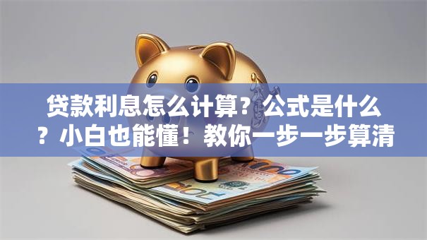 贷款利息怎么计算？公式是什么？小白也能懂！教你一步一步算清楚