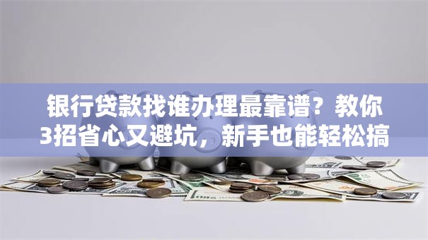银行贷款找谁办理最靠谱？教你3招省心又避坑，新手也能轻松搞定