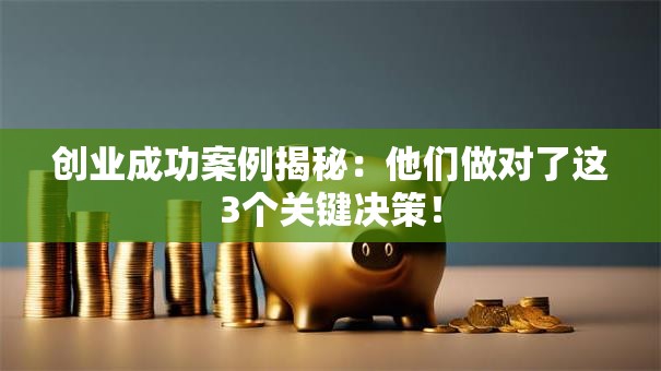 创业成功案例揭秘：他们做对了这3个关键决策！