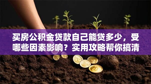 买房公积金贷款自己能贷多少，受哪些因素影响？实用攻略帮你搞清楚