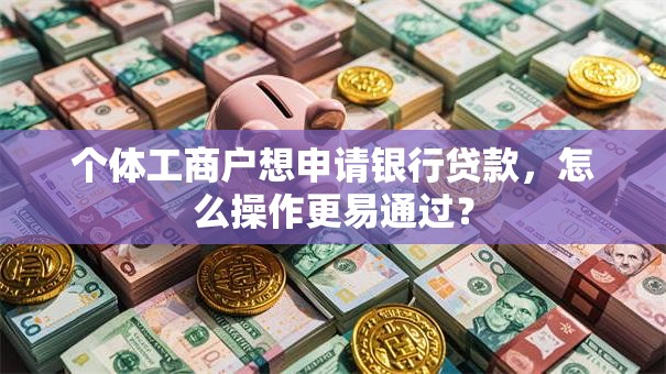 个体工商户想申请银行贷款，怎么操作更易通过？