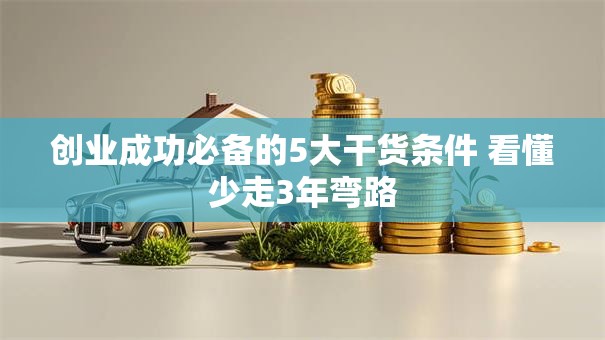 创业成功必备的5大干货条件 看懂少走3年弯路