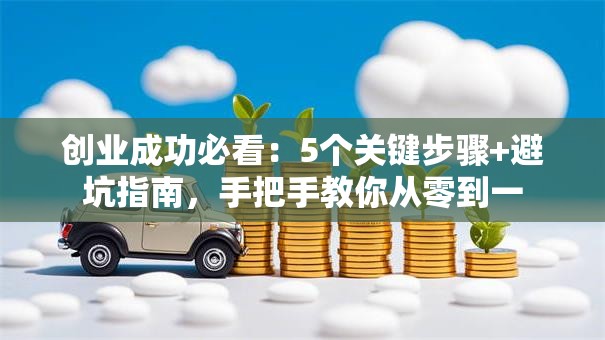 创业成功必看：5个关键步骤+避坑指南，手把手教你从零到一