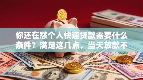 你还在愁个人快速贷款需要什么条件？满足这几点，当天放款不是难事哦