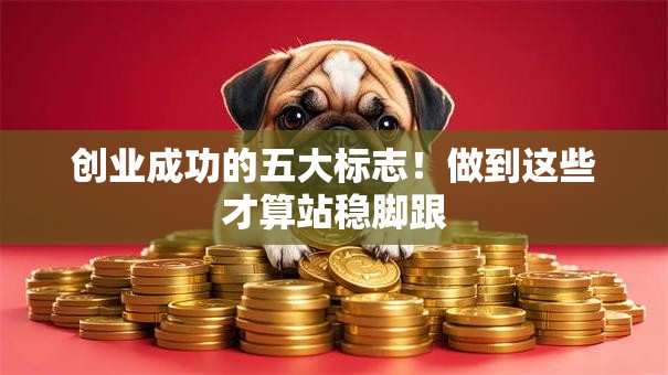 创业成功的五大标志！做到这些才算站稳脚跟
