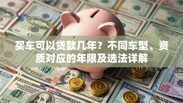 买车可以贷款几年？不同车型、资质对应的年限及选法详解