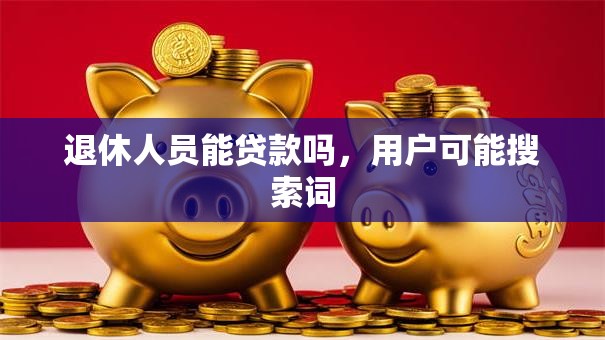 退休人员能贷款吗，用户可能搜索词