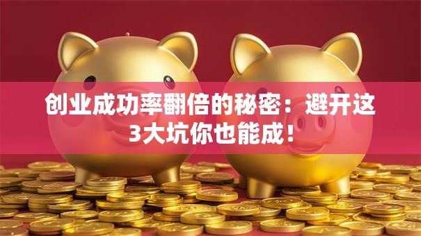 创业成功率翻倍的秘密：避开这3大坑你也能成！