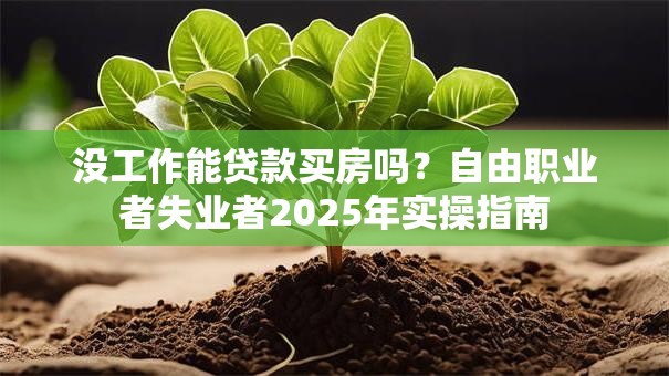 没工作能贷款买房吗？自由职业者失业者2025年实操指南