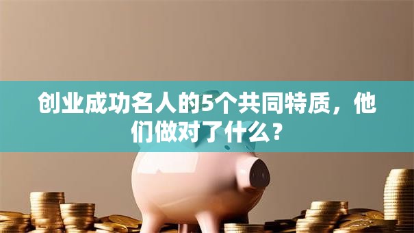 创业成功名人的5个共同特质，他们做对了什么？