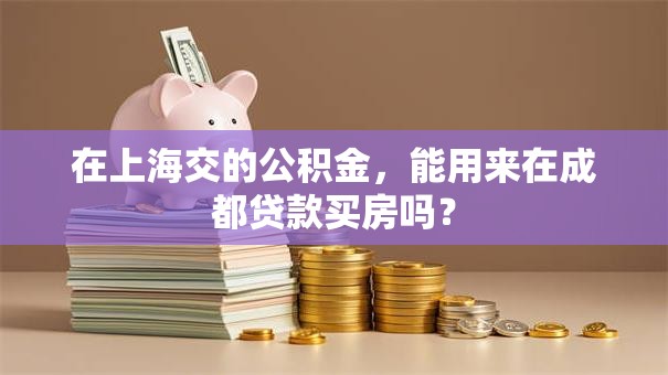 在上海交的公积金，能用来在成都贷款买房吗？