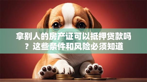 拿别人的房产证可以抵押贷款吗？这些条件和风险必须知道