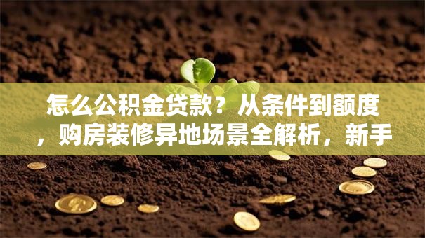 怎么公积金贷款？从条件到额度，购房装修异地场景全解析，新手也能懂