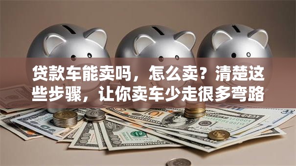 贷款车能卖吗，怎么卖？清楚这些步骤，让你卖车少走很多弯路
