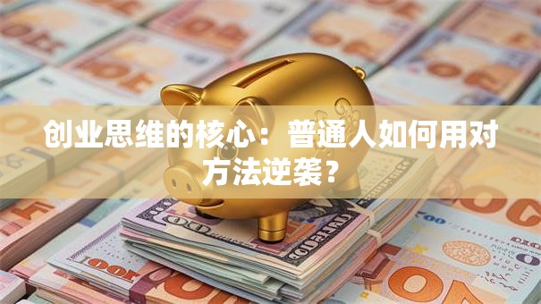 创业思维的核心：普通人如何用对方法逆袭？
