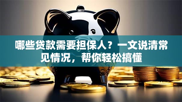 哪些贷款需要担保人？一文说清常见情况，帮你轻松搞懂