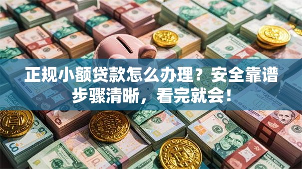 正规小额贷款怎么办理？安全靠谱步骤清晰，看完就会！