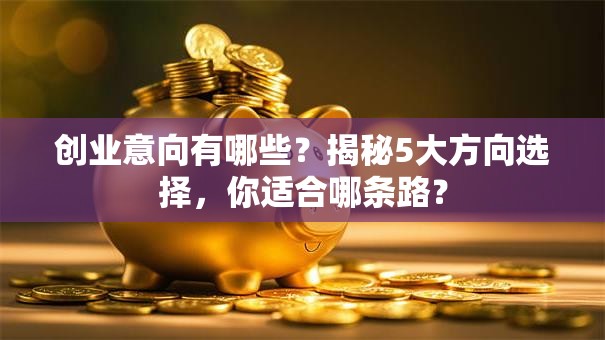 创业意向有哪些？揭秘5大方向选择，你适合哪条路？
