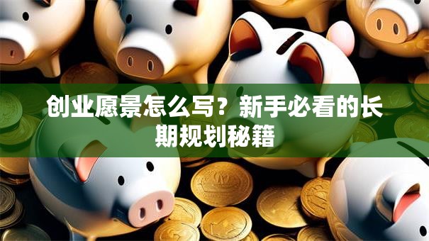 创业愿景怎么写？新手必看的长期规划秘籍
