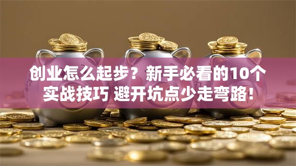 创业怎么起步？新手必看的10个实战技巧 避开坑点少走弯路！
