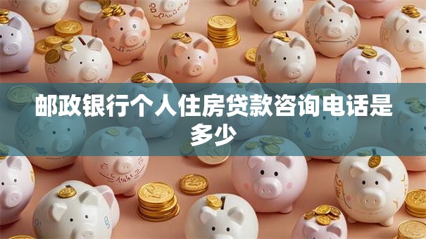 邮政银行个人住房贷款咨询电话是多少
