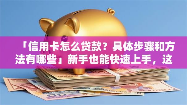 「信用卡怎么贷款？具体步骤和方法有哪些」新手也能快速上手，这些实用技巧别错过