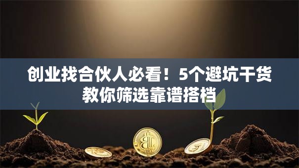 创业找合伙人必看！5个避坑干货教你筛选靠谱搭档