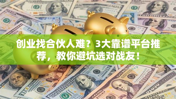 创业找合伙人难？3大靠谱平台推荐，教你避坑选对战友！