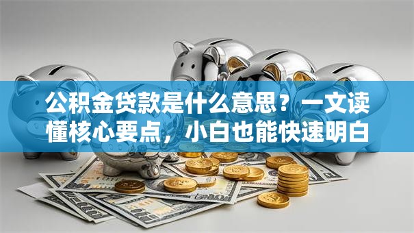 公积金贷款是什么意思？一文读懂核心要点，小白也能快速明白
