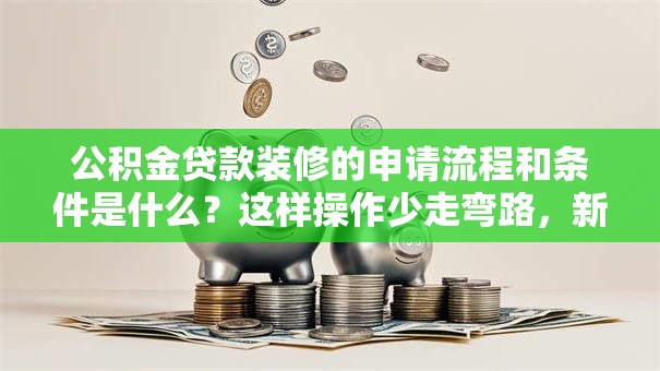 公积金贷款装修的申请流程和条件是什么？这样操作少走弯路，新手也能轻松办