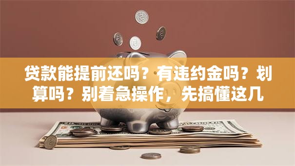 贷款能提前还吗？有违约金吗？划算吗？别着急操作，先搞懂这几点再决定更稳妥