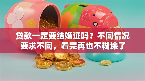 贷款一定要结婚证吗？不同情况要求不同，看完再也不糊涂了