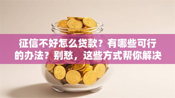 征信不好怎么贷款？有哪些可行的办法？别愁，这些方式帮你解决难题！