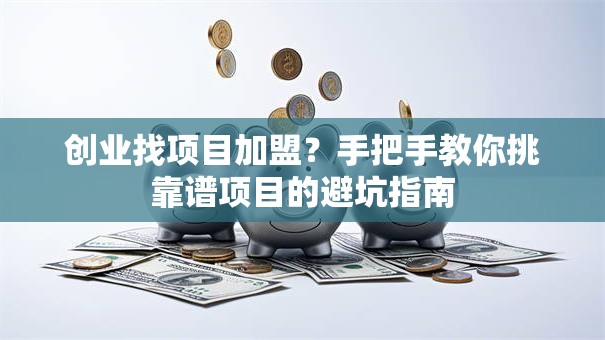 创业找项目加盟？手把手教你挑靠谱项目的避坑指南