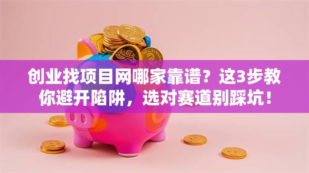 创业找项目网哪家靠谱？这3步教你避开陷阱，选对赛道别踩坑！