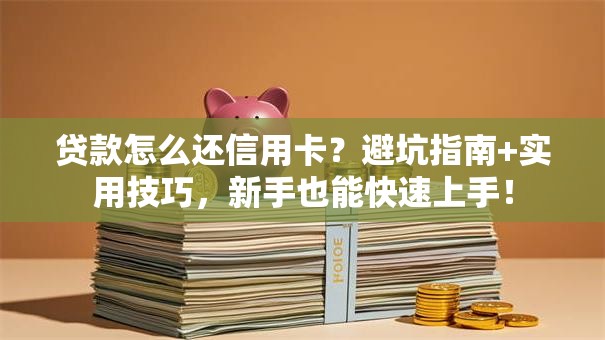 贷款怎么还信用卡？避坑指南+实用技巧，新手也能快速上手！