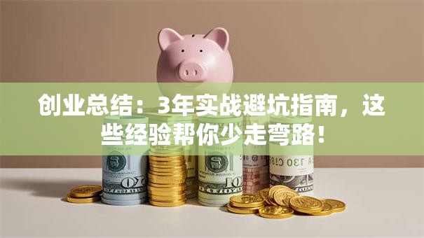 创业总结：3年实战避坑指南，这些经验帮你少走弯路！